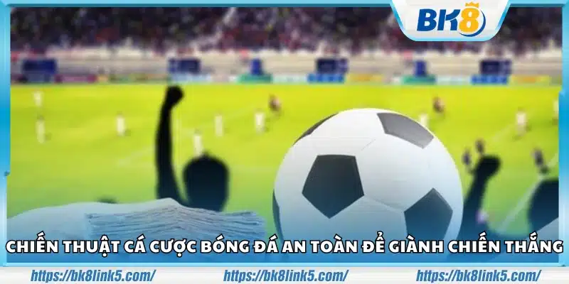 Chiến thuật cá cược bóng đá an toàn – Cách chọn kèo dễ thắng 4 Chien thuat ca cuoc bong da an toan 3